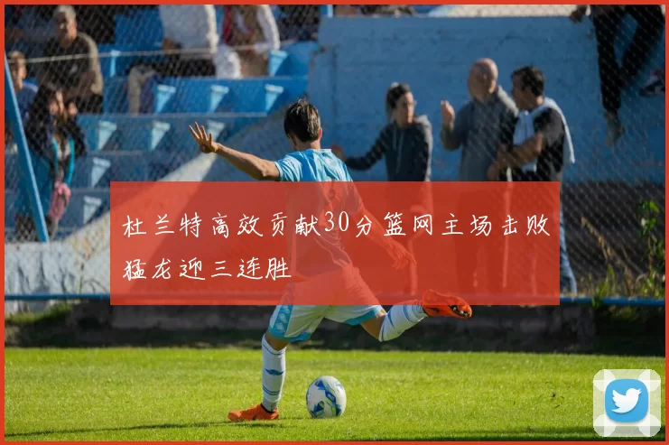 杜兰特高效贡献30分篮网主场击败猛龙迎三连胜