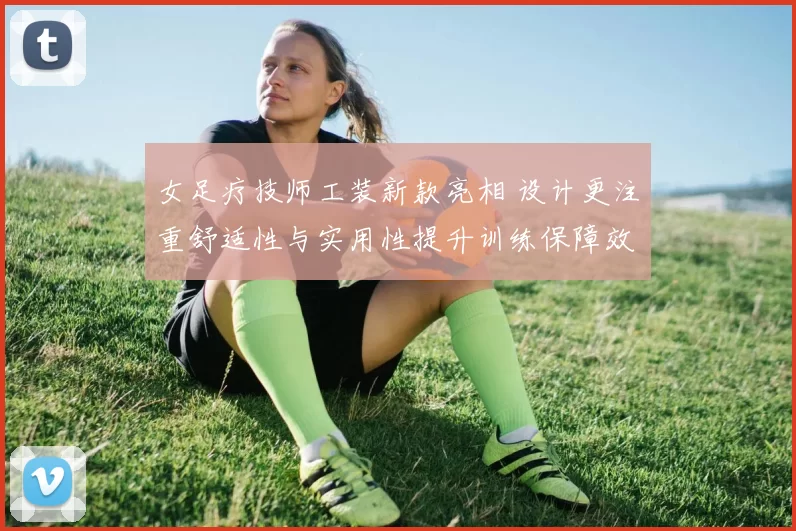 女足疗技师工装新款亮相 设计更注重舒适性与实用性提升训练保障效率