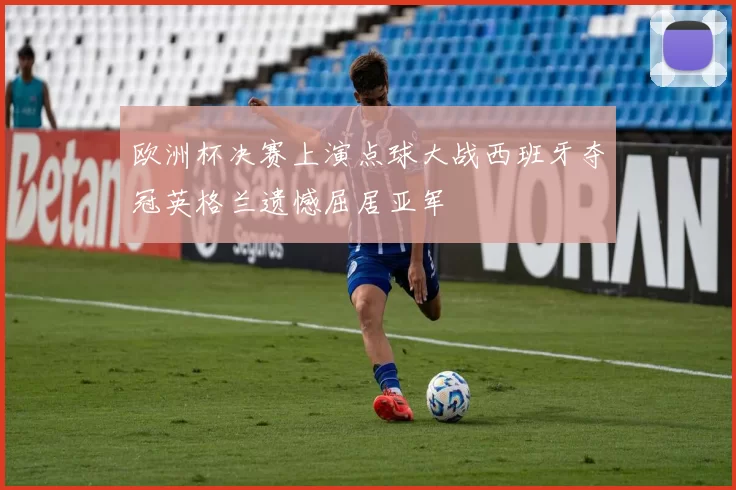 欧洲杯决赛上演点球大战西班牙夺冠英格兰遗憾屈居亚军