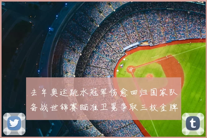 去年奥运跳水冠军伤愈回归国家队备战世锦赛瞄准卫冕争取三枚金牌