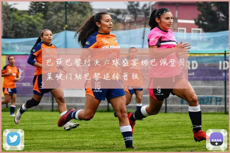 巴萨巴黎对决六球盛宴姆巴佩登贝莱破门助巴黎逆转晋级