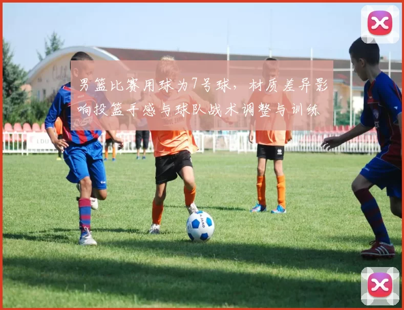 男篮比赛用球为7号球，材质差异影响投篮手感与球队战术调整与训练重点