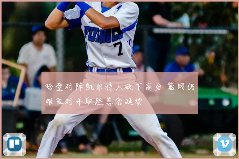 哈登对阵凯尔特人砍下高分 篮网仍难阻对手取胜悬念延续