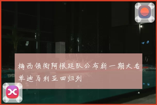 梅西领衔阿根廷队公布新一期大名单迪马利亚回归列