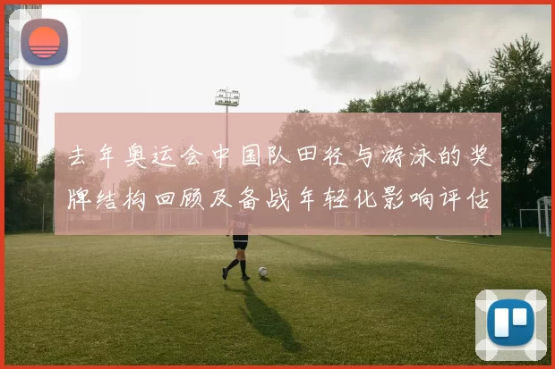 去年奥运会中国队田径与游泳的奖牌结构回顾及备战年轻化影响评估