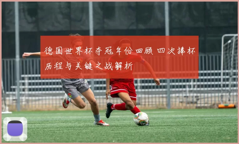 德国世界杯夺冠年份回顾 四次捧杯历程与关键之战解析