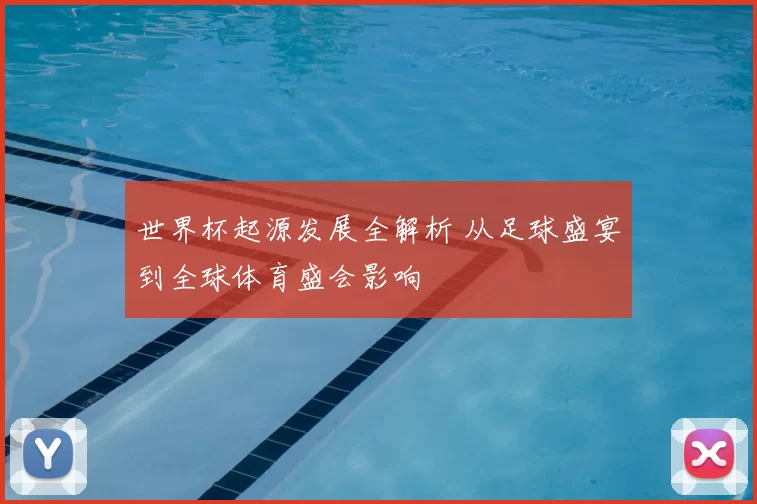 世界杯起源发展全解析 从足球盛宴到全球体育盛会影响