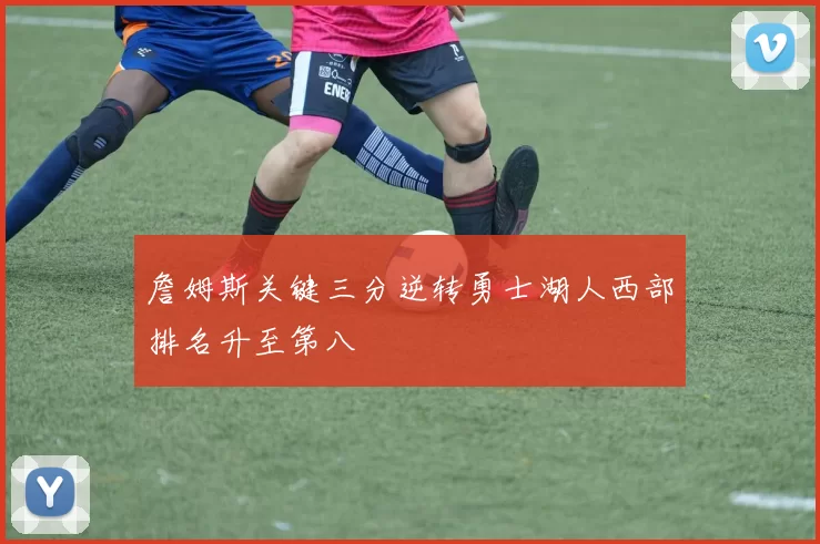 詹姆斯关键三分逆转勇士湖人西部排名升至第八