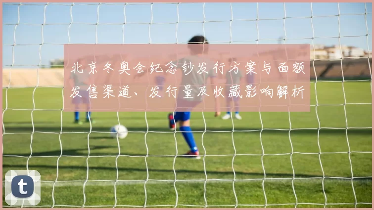 北京冬奥会纪念钞发行方案与面额发售渠道、发行量及收藏影响解析
