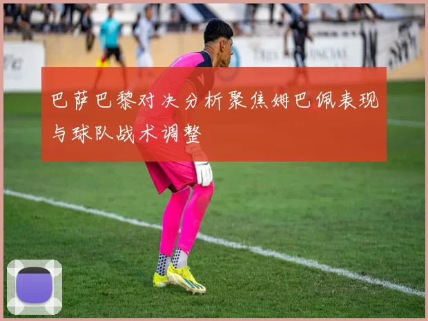 巴萨巴黎对决分析聚焦姆巴佩表现与球队战术调整