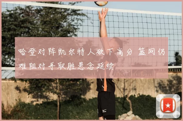 哈登对阵凯尔特人砍下高分 篮网仍难阻对手取胜悬念延续