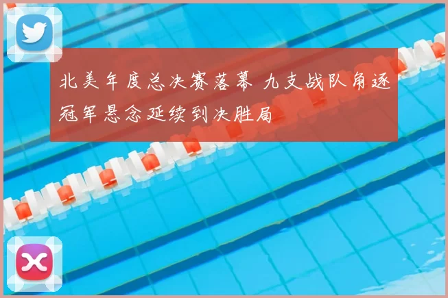 北美年度总决赛落幕 九支战队角逐冠军悬念延续到决胜局