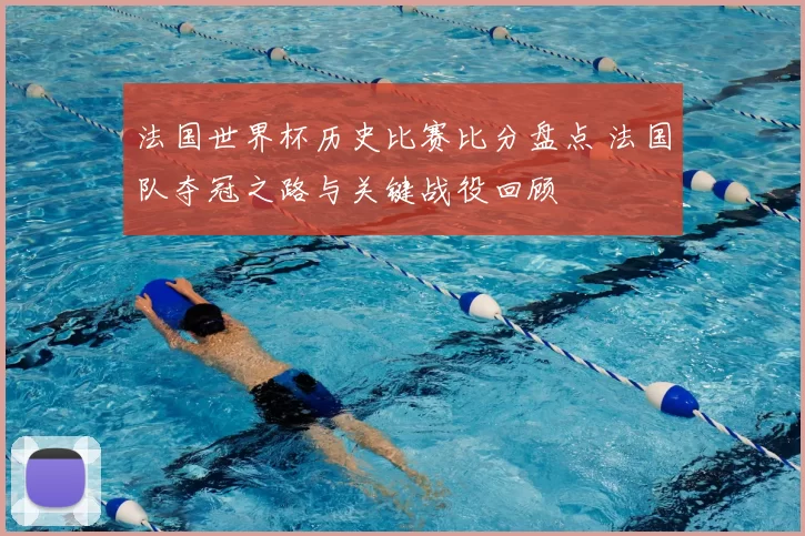 法国世界杯历史比赛比分盘点 法国队夺冠之路与关键战役回顾