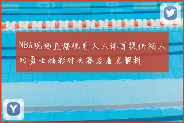 NBA现场直播观看人人体育提供湖人对勇士精彩对决赛后看点解析