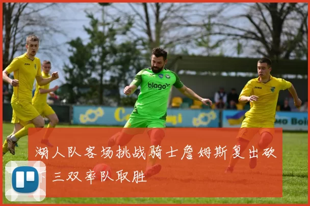 湖人队客场挑战骑士詹姆斯复出砍下三双率队取胜