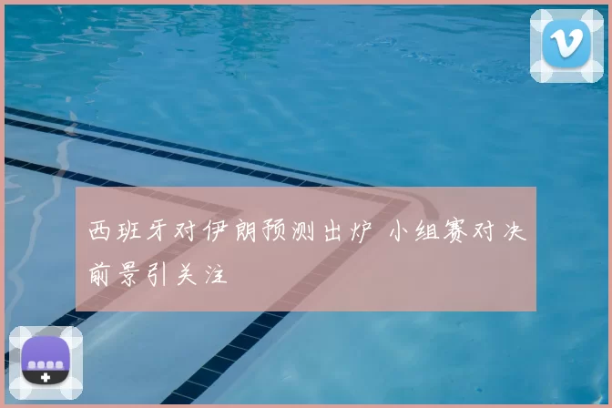 西班牙对伊朗预测出炉 小组赛对决前景引关注