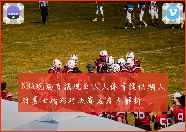 NBA现场直播观看人人体育提供湖人对勇士精彩对决赛后看点解析