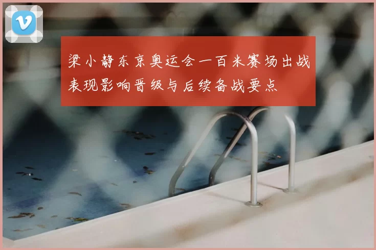 梁小静东京奥运会一百米赛场出战表现影响晋级与后续备战要点