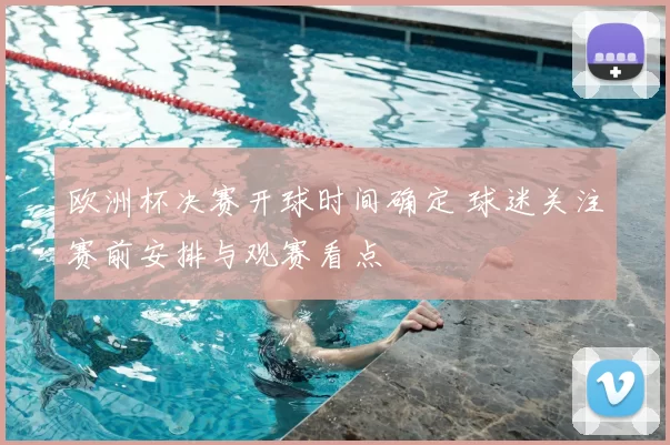 欧洲杯决赛开球时间确定 球迷关注赛前安排与观赛看点