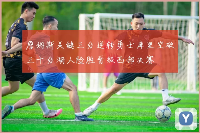 詹姆斯关键三分逆转勇士库里空砍三十分湖人险胜晋级西部决赛