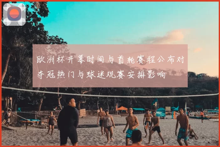 欧洲杯开幕时间与首轮赛程公布对夺冠热门与球迷观赛安排影响