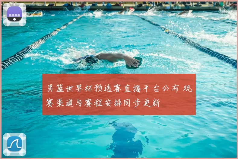 男篮世界杯预选赛直播平台公布 观赛渠道与赛程安排同步更新