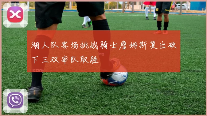 湖人队客场挑战骑士詹姆斯复出砍下三双率队取胜