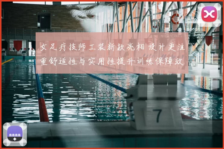 女足疗技师工装新款亮相 设计更注重舒适性与实用性提升训练保障效率