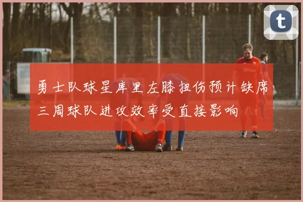 勇士队球星库里左膝扭伤预计缺席三周球队进攻效率受直接影响