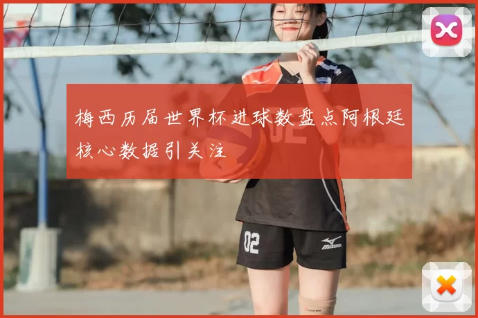 梅西历届世界杯进球数盘点阿根廷核心数据引关注