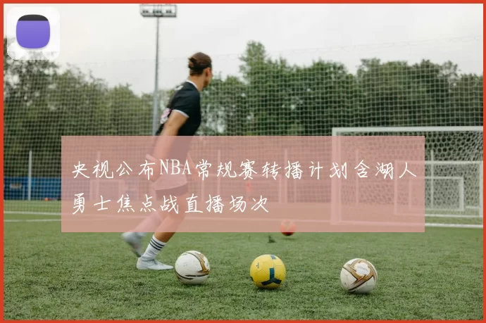 央视公布NBA常规赛转播计划含湖人勇士焦点战直播场次