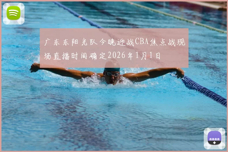 广东东阳光队今晚迎战CBA焦点战现场直播时间确定2026年1月1日