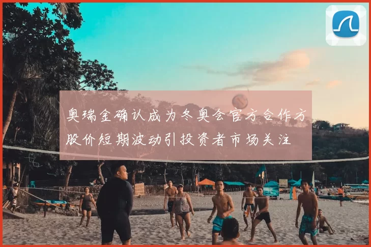 奥瑞金确认成为冬奥会官方合作方股价短期波动引投资者市场关注