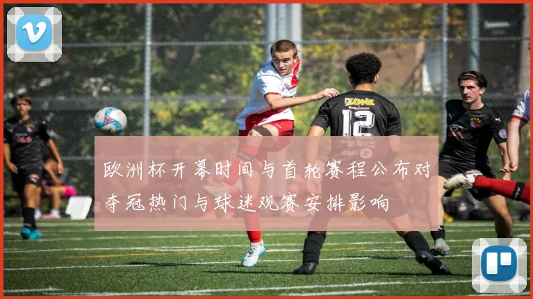 欧洲杯开幕时间与首轮赛程公布对夺冠热门与球迷观赛安排影响