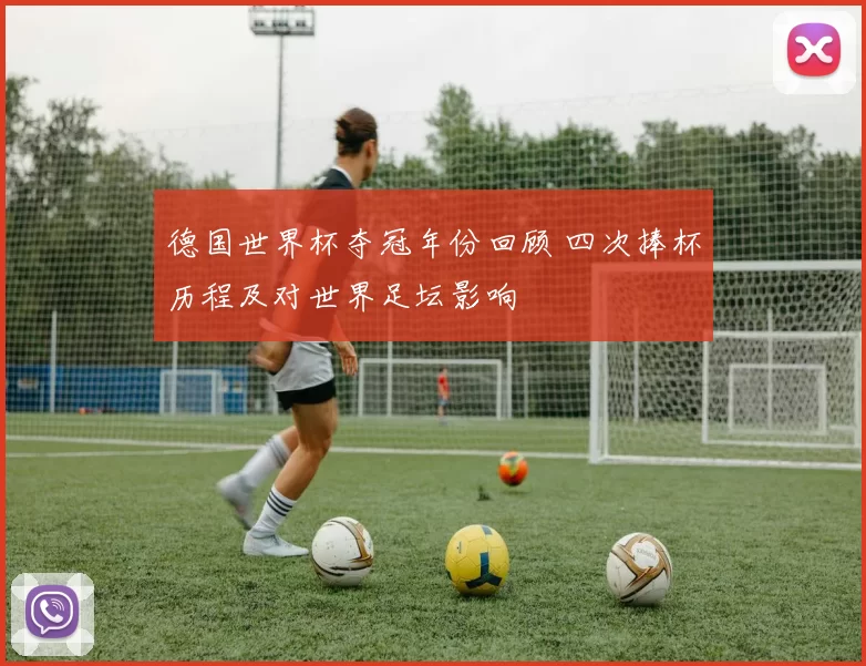 德国世界杯夺冠年份回顾 四次捧杯历程及对世界足坛影响