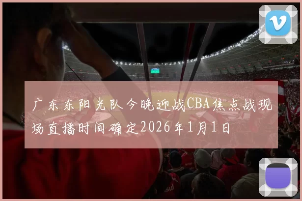广东东阳光队今晚迎战CBA焦点战现场直播时间确定2026年1月1日