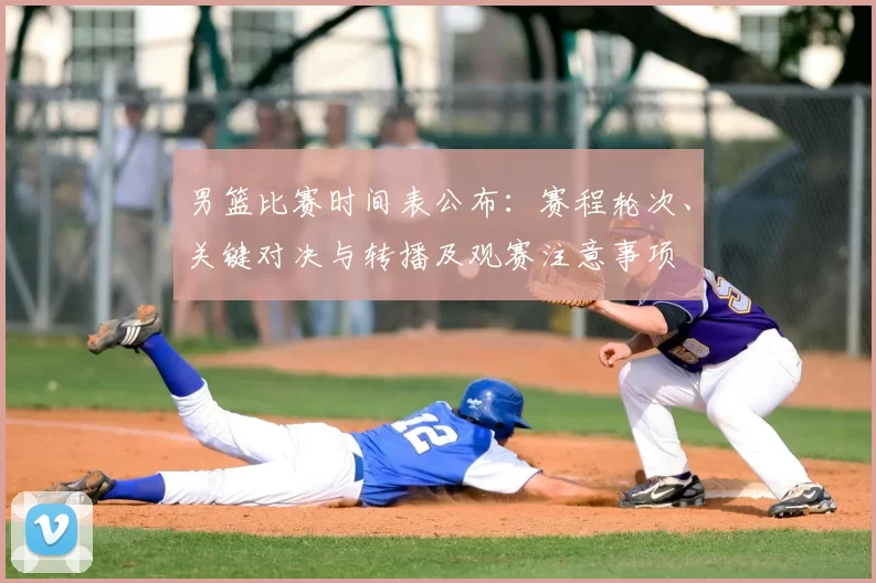 男篮比赛时间表公布：赛程轮次、关键对决与转播及观赛注意事项