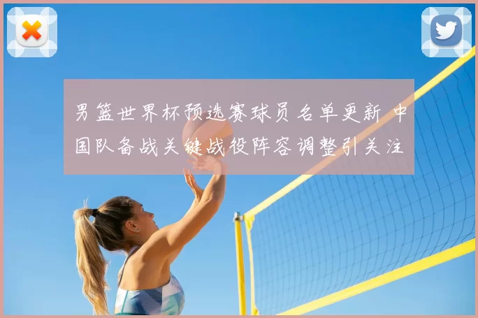 男篮世界杯预选赛球员名单更新 中国队备战关键战役阵容调整引关注