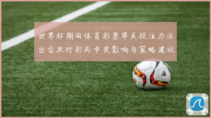 世界杯期间体育彩票串关投注办法出台及对彩民中奖影响与策略建议