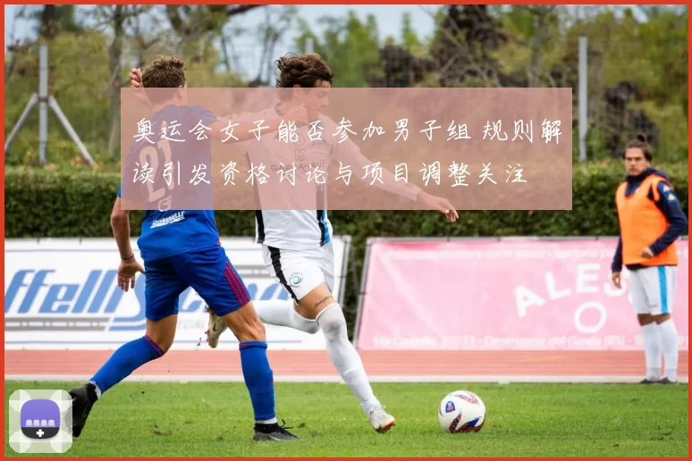 奥运会女子能否参加男子组 规则解读引发资格讨论与项目调整关注