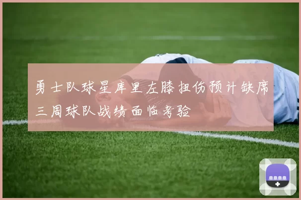 勇士队球星库里左膝扭伤预计缺席三周球队战绩面临考验