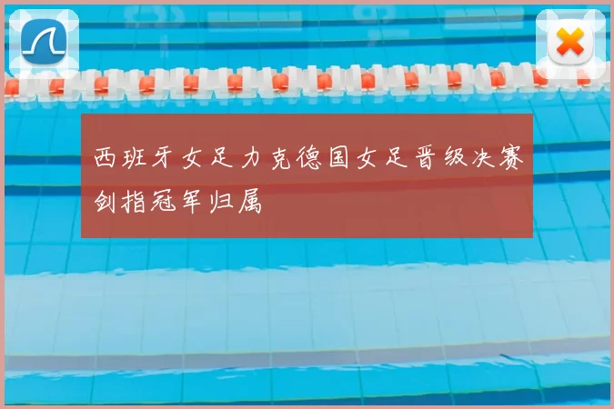 西班牙女足力克德国女足晋级决赛剑指冠军归属