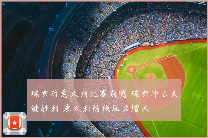 瑞典对意大利比赛前瞻 瑞典冲击关键胜利 意大利防线压力增大