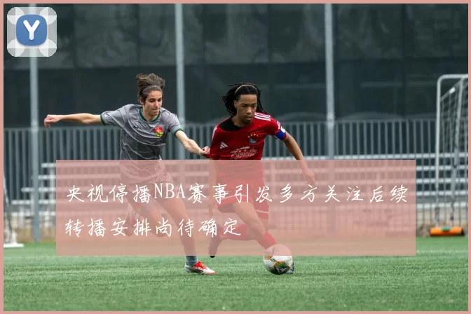 央视停播NBA赛事引发多方关注后续转播安排尚待确定