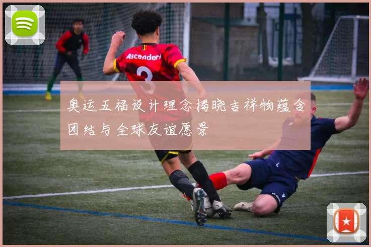 奥运五福设计理念揭晓吉祥物蕴含团结与全球友谊愿景