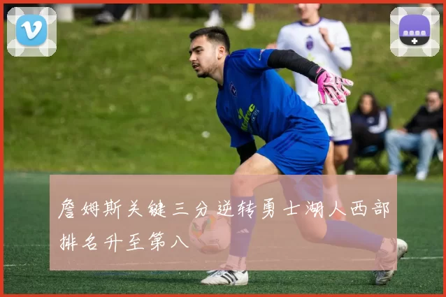 詹姆斯关键三分逆转勇士湖人西部排名升至第八