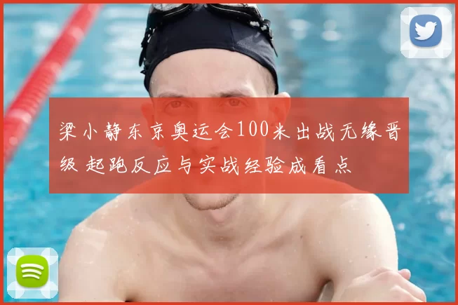 梁小静东京奥运会100米出战无缘晋级 起跑反应与实战经验成看点