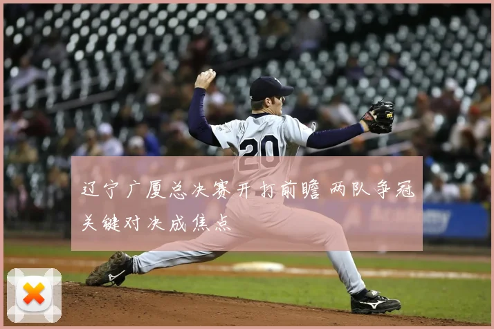 辽宁广厦总决赛开打前瞻 两队争冠关键对决成焦点