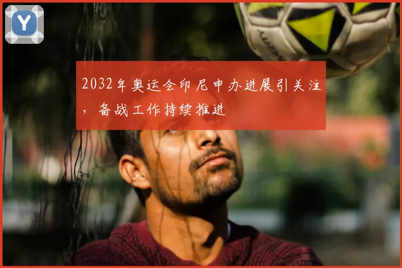 2032年奥运会印尼申办进展引关注,备战工作持续推进