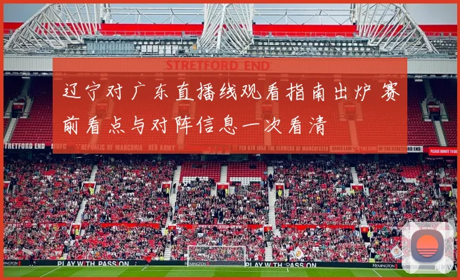 辽宁对广东直播线观看指南出炉 赛前看点与对阵信息一次看清
